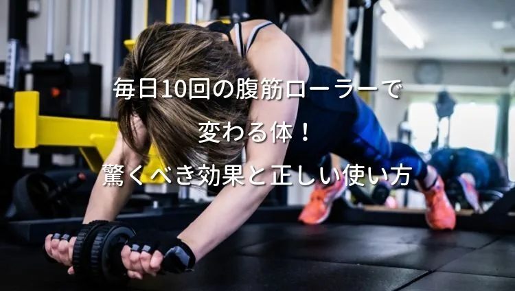 毎日10回の腹筋ローラーで変わる体！驚くべき効果と正しい使い方